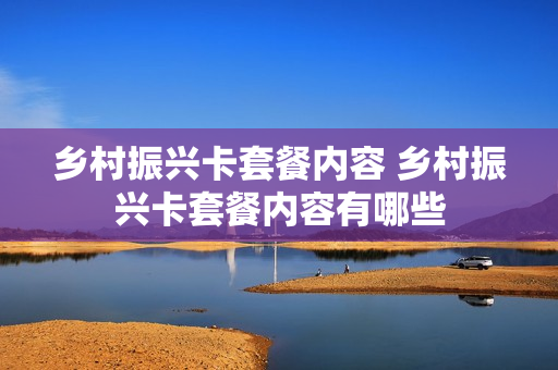 乡村振兴卡套餐内容 乡村振兴卡套餐内容有哪些