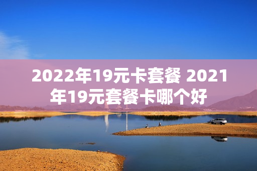 2022年19元卡套餐 2021年19元套餐卡哪个好