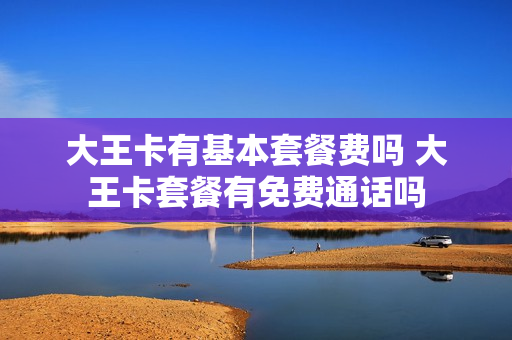 大王卡有基本套餐费吗 大王卡套餐有免费通话吗
