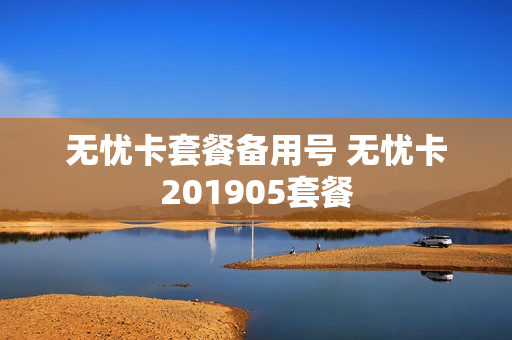 无忧卡套餐备用号 无忧卡201905套餐