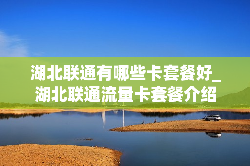 湖北联通有哪些卡套餐好_湖北联通流量卡套餐介绍