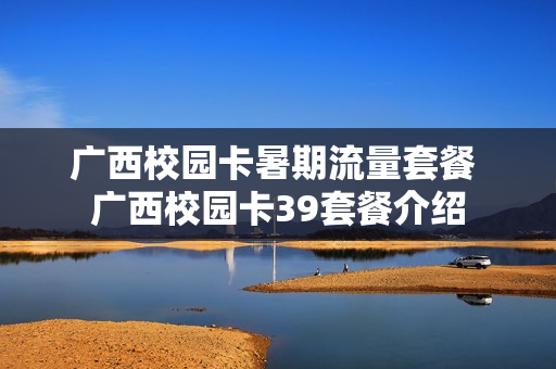 广西校园卡暑期流量套餐 广西校园卡39套餐介绍