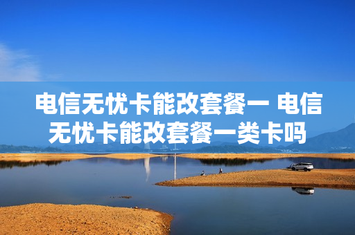 电信无忧卡能改套餐一 电信无忧卡能改套餐一类卡吗