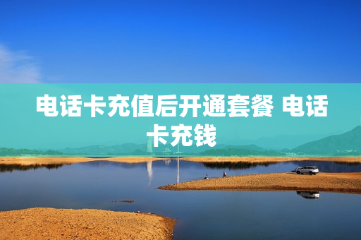 电话卡充值后开通套餐 电话卡充钱
