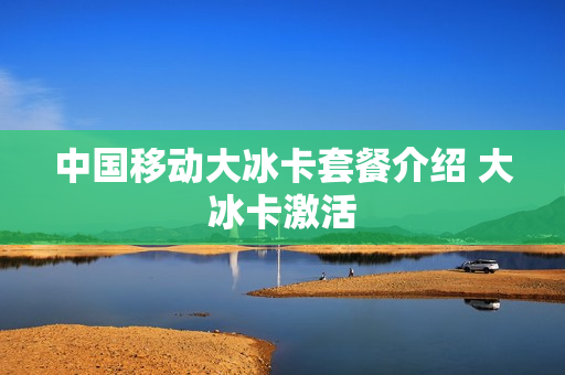 中国移动大冰卡套餐介绍 大冰卡激活