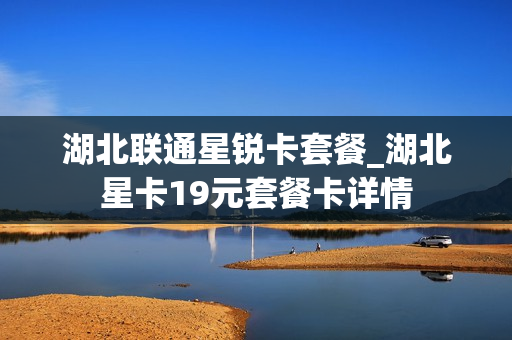 湖北联通星锐卡套餐_湖北星卡19元套餐卡详情