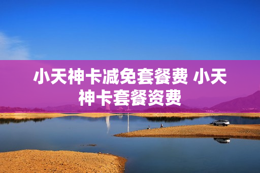 小天神卡减免套餐费 小天神卡套餐资费