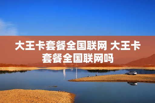 大王卡套餐全国联网 大王卡套餐全国联网吗