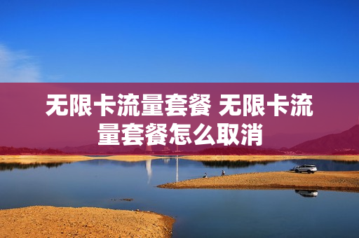 无限卡流量套餐 无限卡流量套餐怎么取消