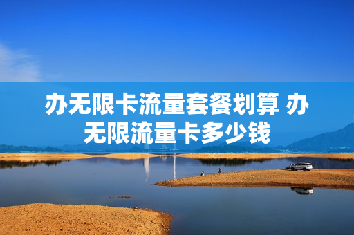 办无限卡流量套餐划算 办无限流量卡多少钱