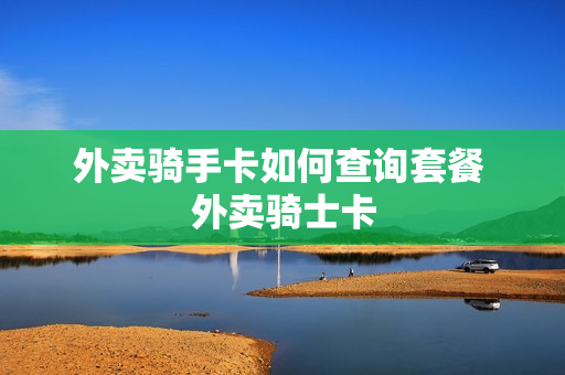 外卖骑手卡如何查询套餐 外卖骑士卡
