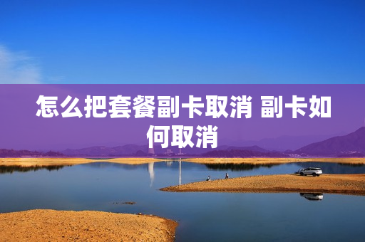 怎么把套餐副卡取消 副卡如何取消
