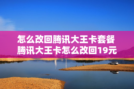 怎么改回腾讯大王卡套餐 腾讯大王卡怎么改回19元套餐
