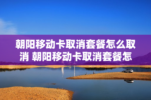 朝阳移动卡取消套餐怎么取消 朝阳移动卡取消套餐怎么取消不了
