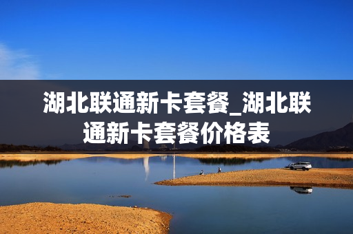 湖北联通新卡套餐_湖北联通新卡套餐价格表