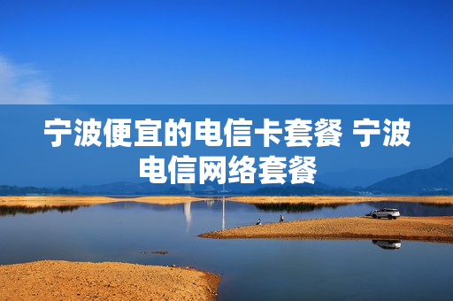 宁波便宜的电信卡套餐 宁波电信网络套餐