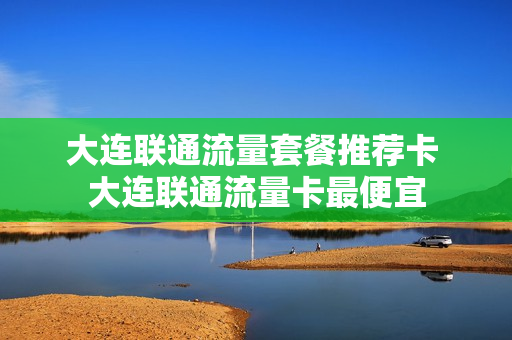 大连联通流量套餐推荐卡 大连联通流量卡最便宜