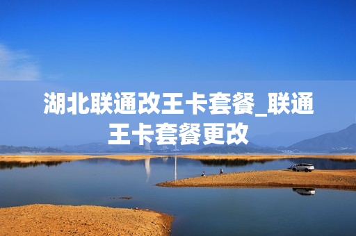 湖北联通改王卡套餐_联通王卡套餐更改