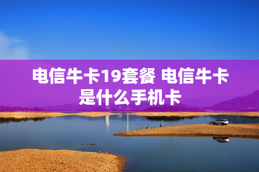 电信牛卡19套餐 电信牛卡是什么手机卡