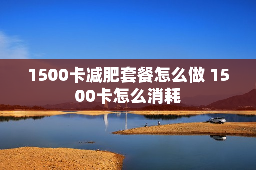 1500卡减肥套餐怎么做 1500卡怎么消耗