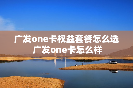 广发one卡权益套餐怎么选 广发one卡怎么样
