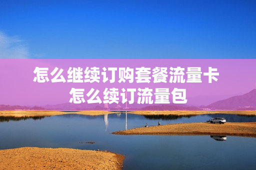 怎么继续订购套餐流量卡 怎么续订流量包