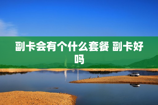 副卡会有个什么套餐 副卡好吗