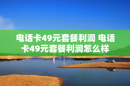 电话卡49元套餐利润 电话卡49元套餐利润怎么样