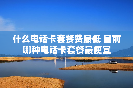 什么电话卡套餐费最低 目前哪种电话卡套餐最便宜