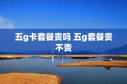 五g卡套餐贵吗 五g套餐贵不贵