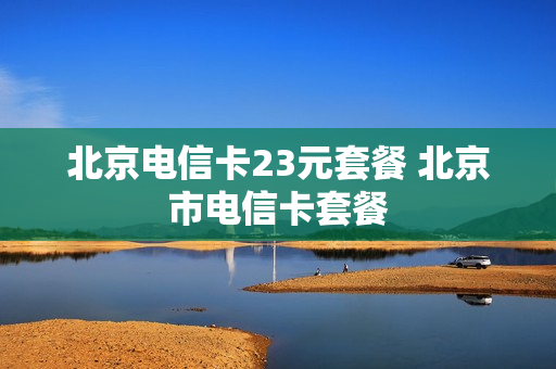 北京电信卡23元套餐 北京市电信卡套餐