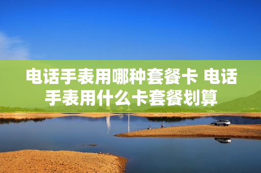 电话手表用哪种套餐卡 电话手表用什么卡套餐划算