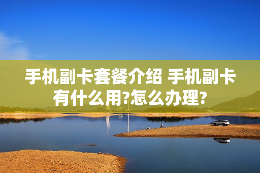 手机副卡套餐介绍 手机副卡有什么用?怎么办理?