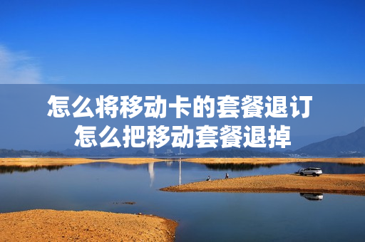 怎么将移动卡的套餐退订 怎么把移动套餐退掉
