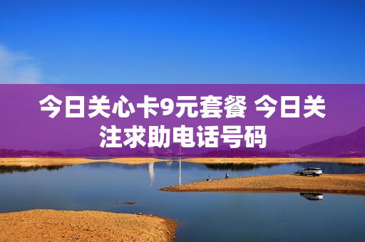 今日关心卡9元套餐 今日关注求助电话号码