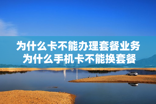为什么卡不能办理套餐业务 为什么手机卡不能换套餐
