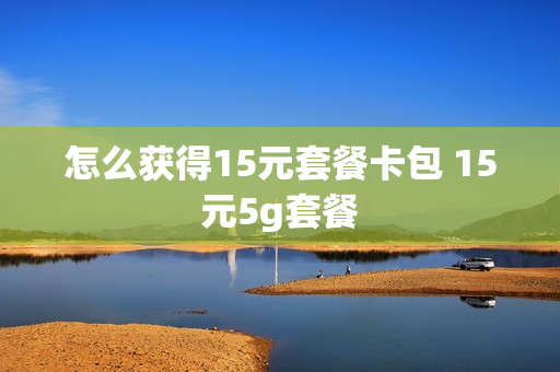 怎么获得15元套餐卡包 15元5g套餐