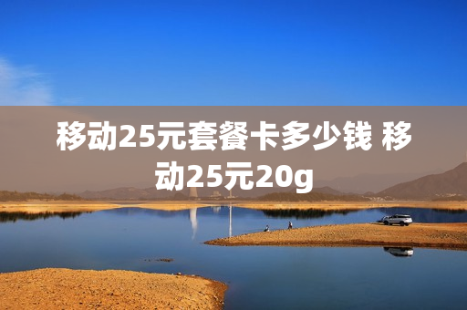 移动25元套餐卡多少钱 移动25元20g