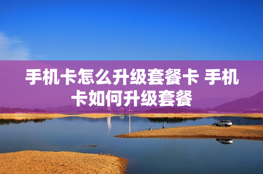 手机卡怎么升级套餐卡 手机卡如何升级套餐