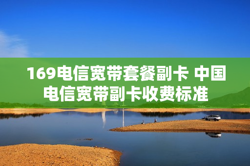 169电信宽带套餐副卡 中国电信宽带副卡收费标准