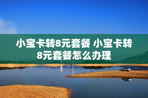 小宝卡转8元套餐 小宝卡转8元套餐怎么办理