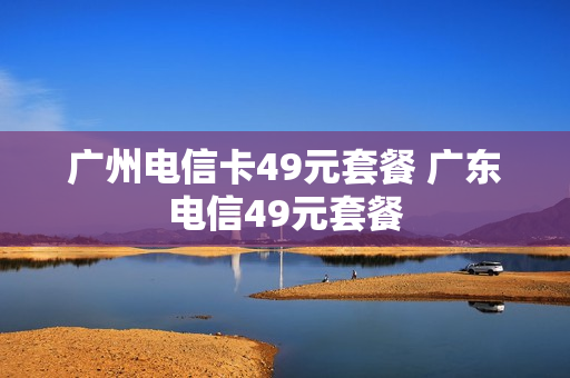 广州电信卡49元套餐 广东电信49元套餐