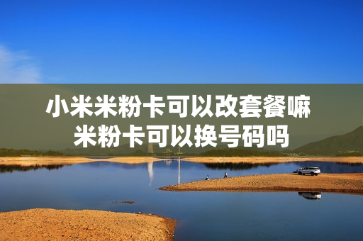 小米米粉卡可以改套餐嘛 米粉卡可以换号码吗
