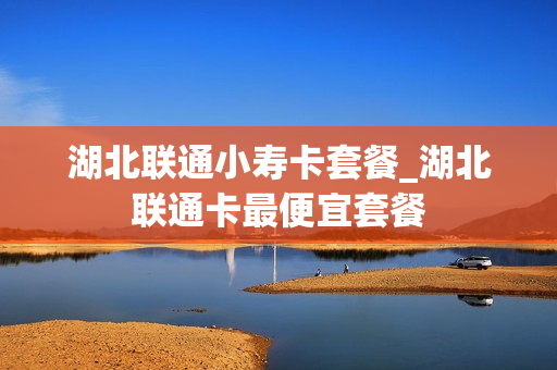 湖北联通小寿卡套餐_湖北联通卡最便宜套餐