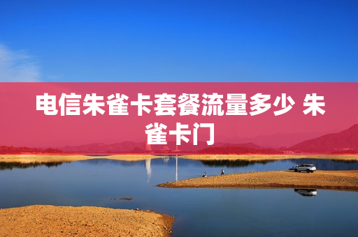 电信朱雀卡套餐流量多少 朱雀卡门