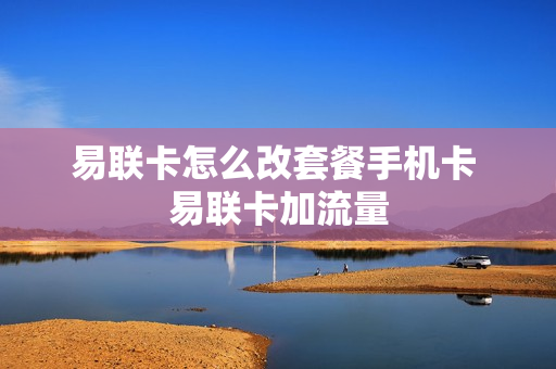 易联卡怎么改套餐手机卡 易联卡加流量