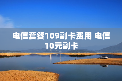 电信套餐109副卡费用 电信10元副卡