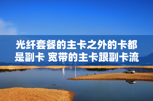 光纤套餐的主卡之外的卡都是副卡 宽带的主卡跟副卡流量是不是都无限用
