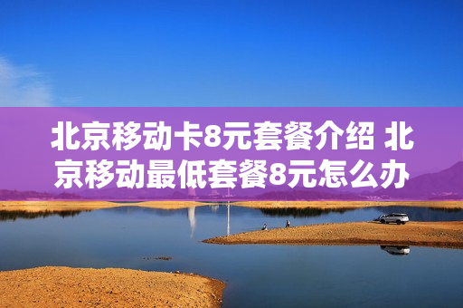 北京移动卡8元套餐介绍 北京移动最低套餐8元怎么办理2021