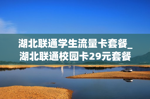 湖北联通学生流量卡套餐_湖北联通校园卡29元套餐介绍